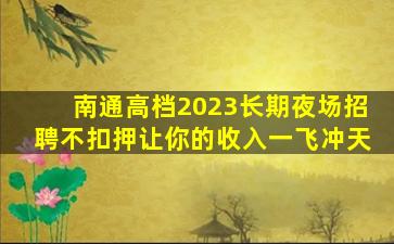 南通高档2023长期夜场招聘不扣押让你的收入一飞冲天